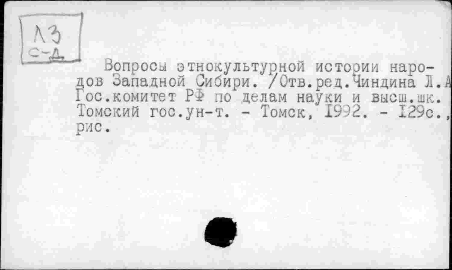 ﻿Вопроса этнокультурной истории народов Западной Зибири. /Отв.ред.Чиндина Л. Госкомитет Р5 по делам науки и высш.шк. Томский гос.ун-т. - Томск, 1992. - 129с. рис.